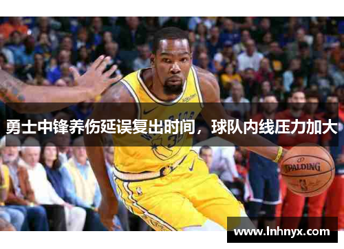 勇士中锋养伤延误复出时间，球队内线压力加大