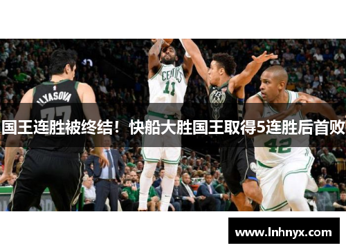 国王连胜被终结！快船大胜国王取得5连胜后首败