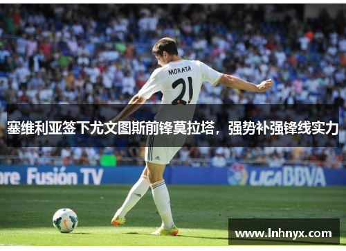 塞维利亚签下尤文图斯前锋莫拉塔，强势补强锋线实力
