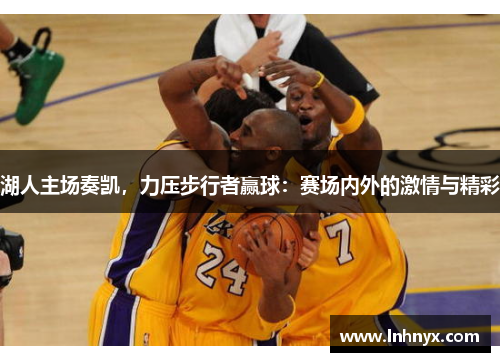 湖人主场奏凯，力压步行者赢球：赛场内外的激情与精彩