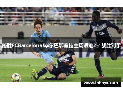 略胜FCBarcelona!毕尔巴鄂竞技主场艰难2-1战胜对手