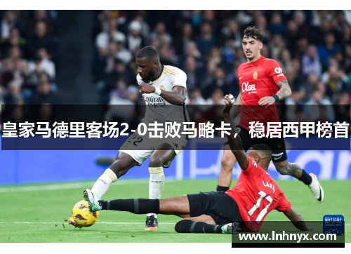 皇家马德里客场2-0击败马略卡，稳居西甲榜首