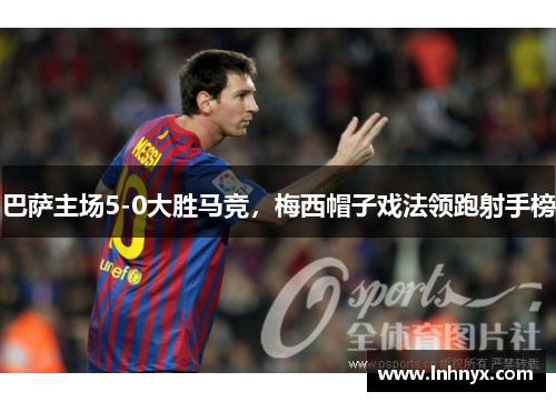 巴萨主场5-0大胜马竞，梅西帽子戏法领跑射手榜