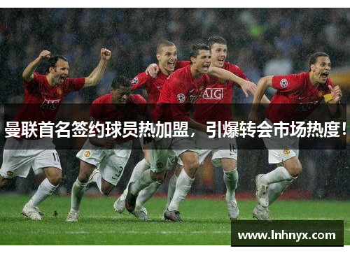 曼联首名签约球员热加盟，引爆转会市场热度！