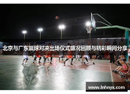 北京与广东篮球对决出场仪式盛况回顾与精彩瞬间分享