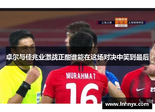 卓尔与佳兆业激战正酣谁能在这场对决中笑到最后