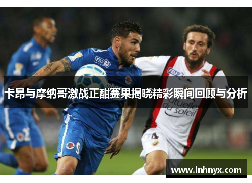 卡昂与摩纳哥激战正酣赛果揭晓精彩瞬间回顾与分析