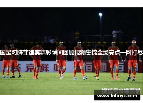 国足对阵菲律宾精彩瞬间回顾视频集锦全场亮点一网打尽
