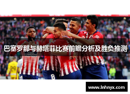 巴塞罗那与赫塔菲比赛前瞻分析及胜负推测