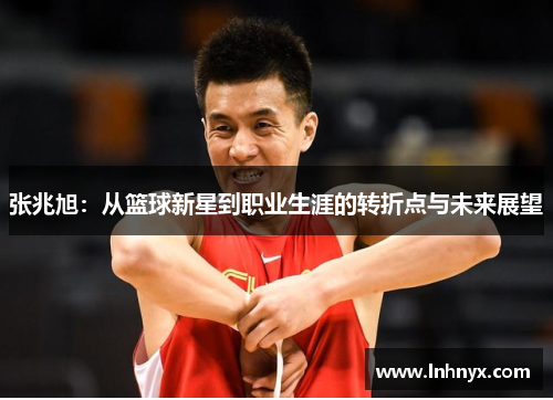 张兆旭：从篮球新星到职业生涯的转折点与未来展望