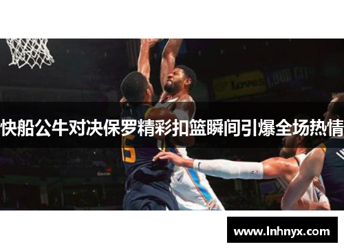 快船公牛对决保罗精彩扣篮瞬间引爆全场热情