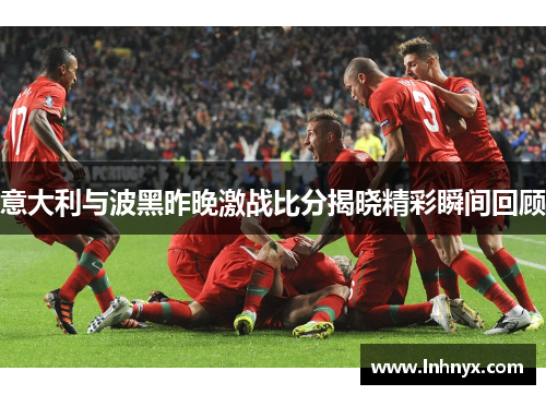 意大利与波黑昨晚激战比分揭晓精彩瞬间回顾