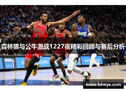 森林狼与公牛激战1227夜精彩回顾与赛后分析