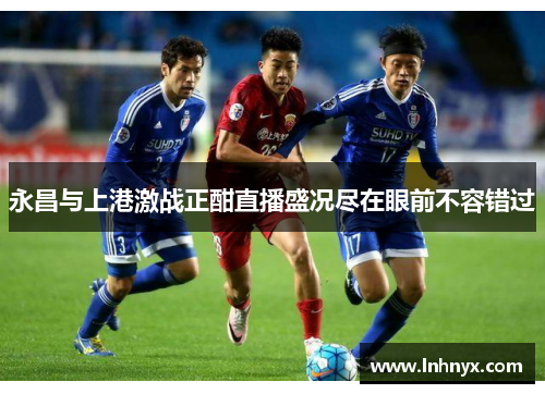 永昌与上港激战正酣直播盛况尽在眼前不容错过