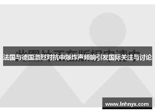法国与德国激烈对抗中爆炸声频响引发国际关注与讨论