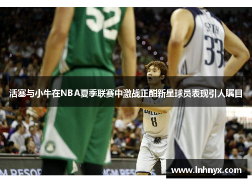 活塞与小牛在NBA夏季联赛中激战正酣新星球员表现引人瞩目