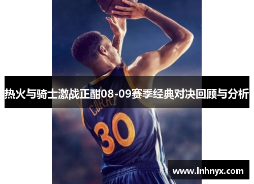 热火与骑士激战正酣08-09赛季经典对决回顾与分析