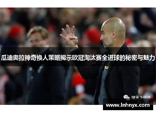 瓜迪奥拉神奇换人策略揭示欧冠淘汰赛全进球的秘密与魅力