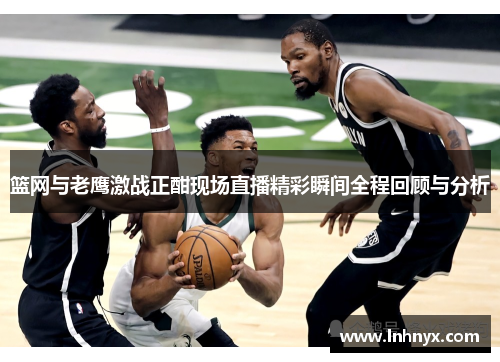 篮网与老鹰激战正酣现场直播精彩瞬间全程回顾与分析