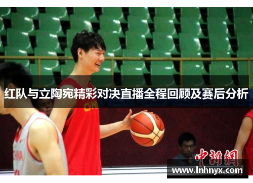 红队与立陶宛精彩对决直播全程回顾及赛后分析
