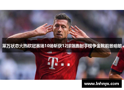 莱万状态火热欧冠赛场10场斩获12球领跑射手榜争金靴前景明朗