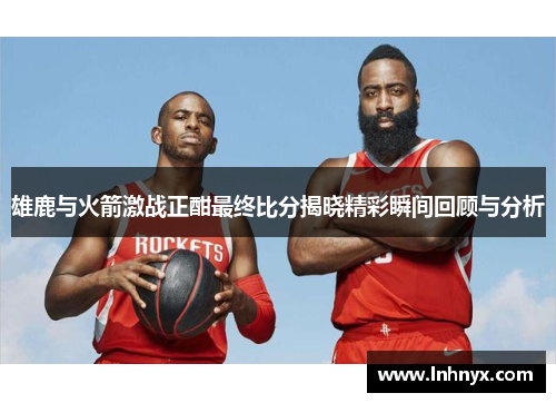 雄鹿与火箭激战正酣最终比分揭晓精彩瞬间回顾与分析