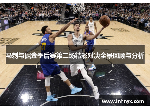 马刺与掘金季后赛第二场精彩对决全景回顾与分析