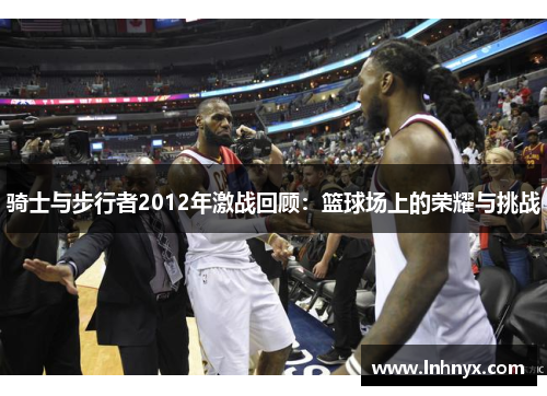 骑士与步行者2012年激战回顾：篮球场上的荣耀与挑战