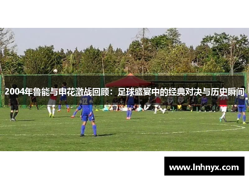 2004年鲁能与申花激战回顾：足球盛宴中的经典对决与历史瞬间