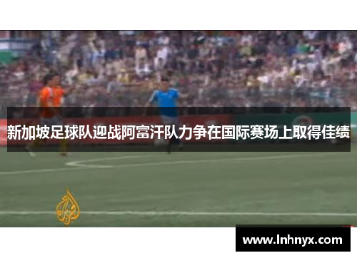 新加坡足球队迎战阿富汗队力争在国际赛场上取得佳绩