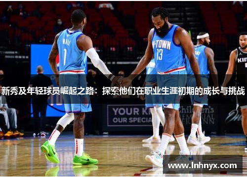 新秀及年轻球员崛起之路：探索他们在职业生涯初期的成长与挑战