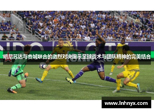明尼苏达与费城联合的激烈对决揭示足球战术与团队精神的完美结合