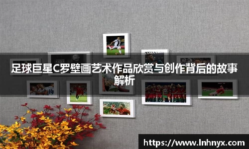 足球巨星C罗壁画艺术作品欣赏与创作背后的故事解析