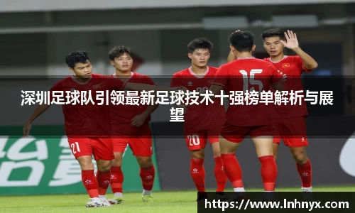 深圳足球队引领最新足球技术十强榜单解析与展望
