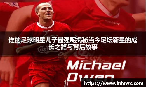 谁的足球明星儿子最强呢揭秘当今足坛新星的成长之路与背后故事